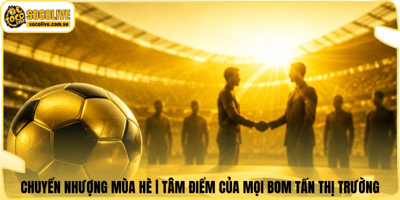 Chuyển Nhượng Mùa Hè | Tâm Điểm Của Mọi Bom Tấn Thị Trường