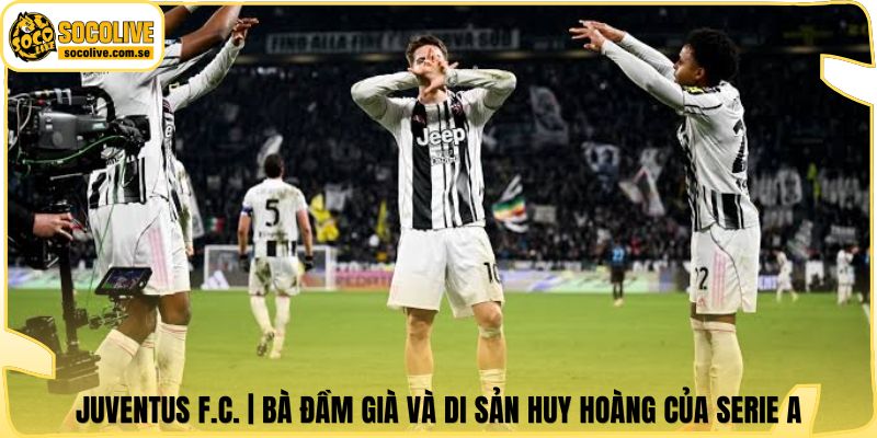 Juventus F.C. | Bà Đầm Già Và Di Sản Huy Hoàng Của Serie A