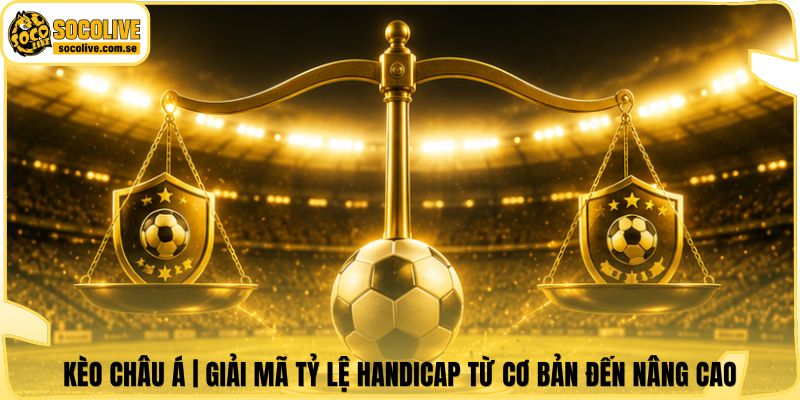 Kèo Châu Á | Giải Mã Tỷ Lệ Handicap Từ Cơ Bản Đến Nâng Cao