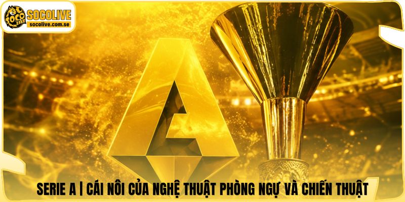 Serie A | Cái Nôi Của Nghệ Thuật Phòng Ngự Và Chiến Thuật