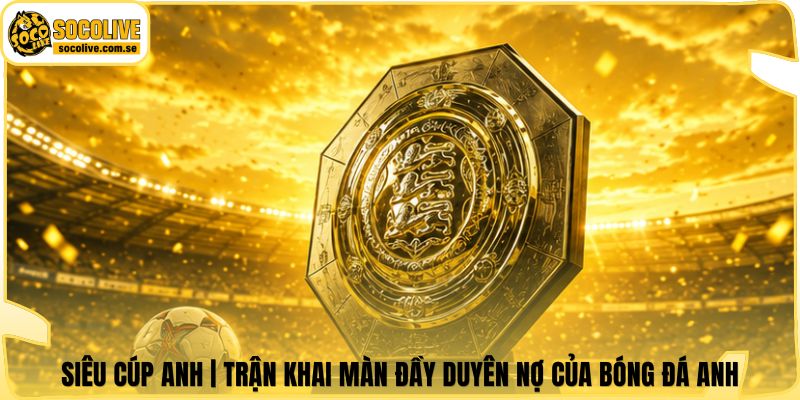 Siêu Cúp Anh | Trận Khai Màn Đầy Duyên Nợ Của Bóng Đá Anh