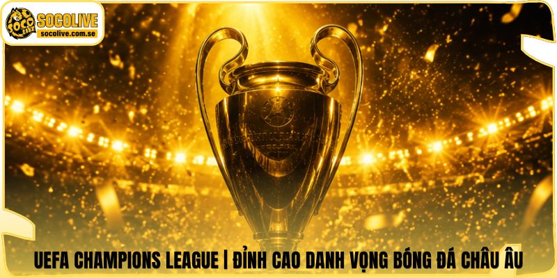 UEFA Champions League | Đỉnh Cao Danh Vọng Bóng Đá Châu Âu