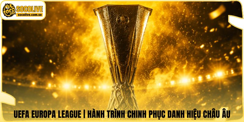 UEFA Europa League | Hành Trình Chinh Phục Danh Hiệu Châu Âu