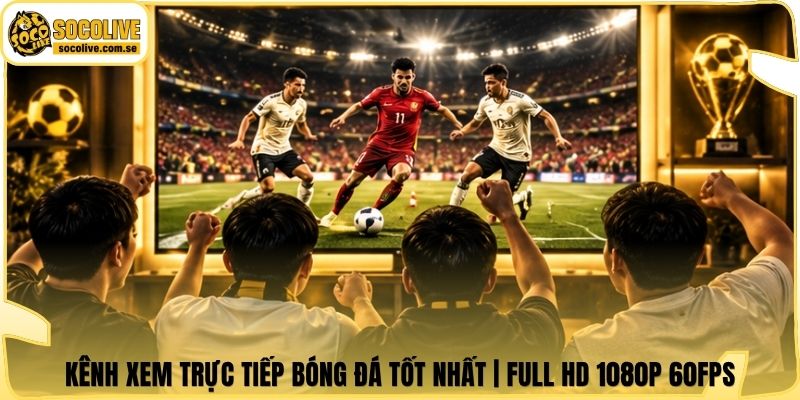 Kênh Xem Trực Tiếp Bóng Đá Tốt Nhất | Full HD 1080p 60FPS