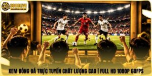 Xem Bóng Đá Trực Tuyến Chất Lượng Cao | Full HD 1080p 60FPS